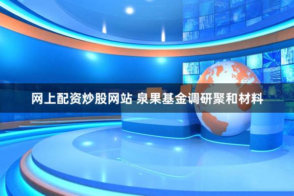 网上配资炒股网站 泉果基金调研聚和材料