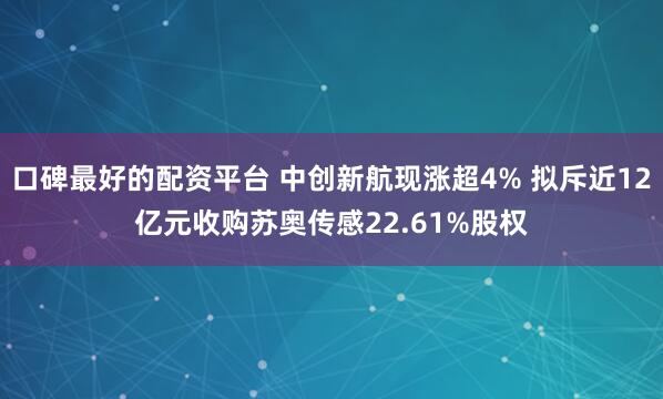 口碑最好的配资平台 中创新航现涨超4% 拟斥近12亿元收购苏奥传感22.61%股权