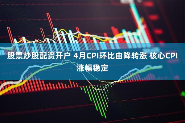 股票炒股配资开户 4月CPI环比由降转涨 核心CPI涨幅稳定