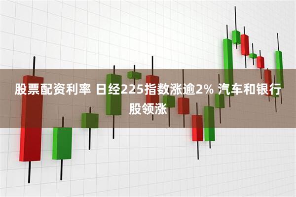 股票配资利率 日经225指数涨逾2% 汽车和银行股领涨