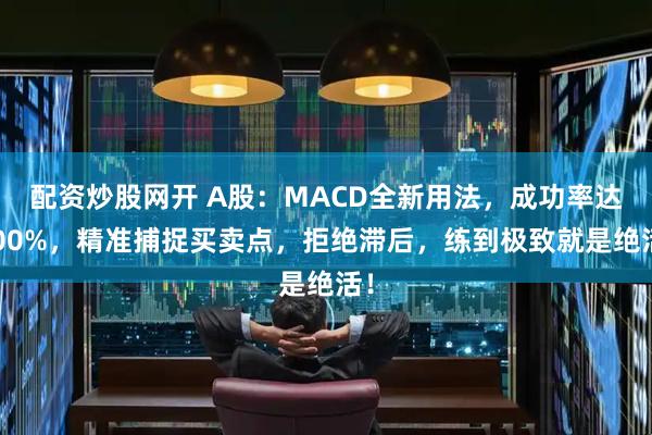 配资炒股网开 A股：MACD全新用法，成功率达100%，精准捕捉买卖点，拒绝滞后，练到极致就是绝活！