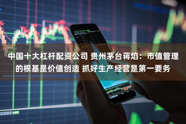 中国十大杠杆配资公司 贵州茅台蒋焰：市值管理的根基是价值创造 抓好生产经营是第一要务