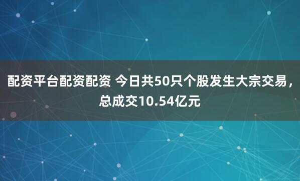 配资平台配资配资 今日共50只个股发生大宗交易，总成交10.54亿元