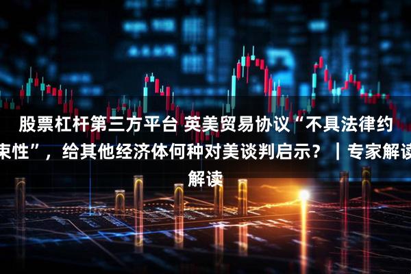 股票杠杆第三方平台 英美贸易协议“不具法律约束性”，给其他经济体何种对美谈判启示？｜专家解读