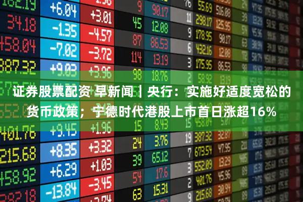 证券股票配资 早新闻｜央行：实施好适度宽松的货币政策；宁德时代港股上市首日涨超16%