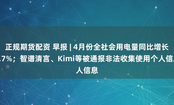 正规期货配资 早报 | 4月份全社会用电量同比增长4.7%；智谱清言、Kimi等被通报非法收集使用个人信息