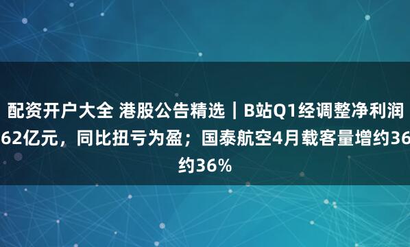 配资开户大全 港股公告精选｜B站Q1经调整净利润3.62亿元，同比扭亏为盈；国泰航空4月载客量增约36%