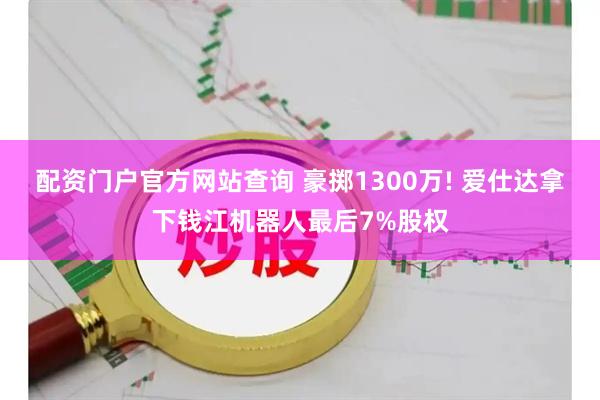 配资门户官方网站查询 豪掷1300万! 爱仕达拿下钱江机器人最后7%股权