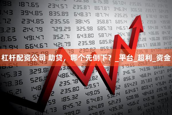 杠杆配资公司 助贷，哪个先倒下？_平台_超利_资金