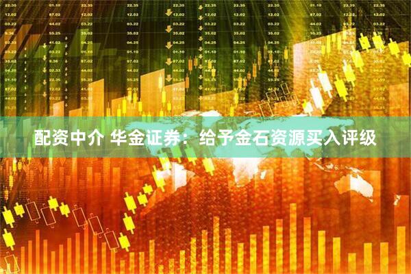 配资中介 华金证券：给予金石资源买入评级