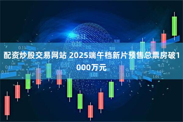 配资炒股交易网站 2025端午档新片预售总票房破1000万元