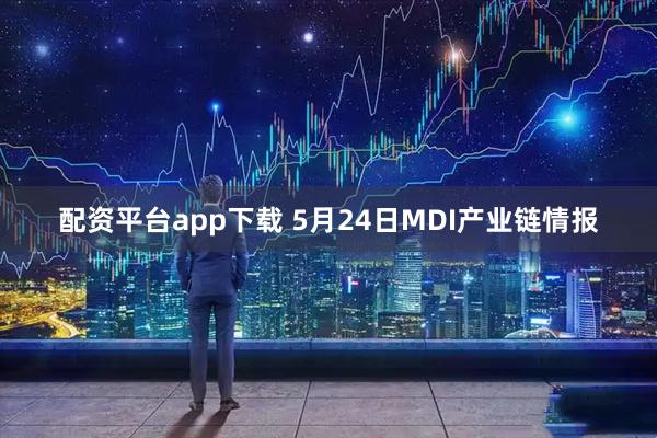 配资平台app下载 5月24日MDI产业链情报