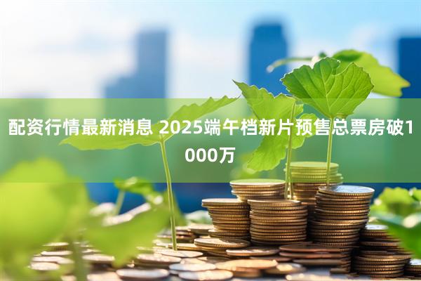 配资行情最新消息 2025端午档新片预售总票房破1000万