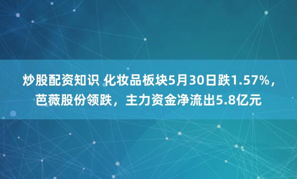 炒股配资知识 化妆品板块5月30日跌1.57%，芭薇股份领跌，主力资金净流出5.8亿元