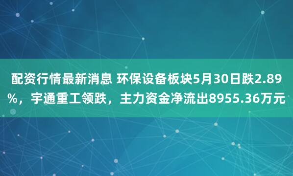 配资行情最新消息 环保设备板块5月30日跌2.89%，宇通重工领跌，主力资金净流出8955.36万元