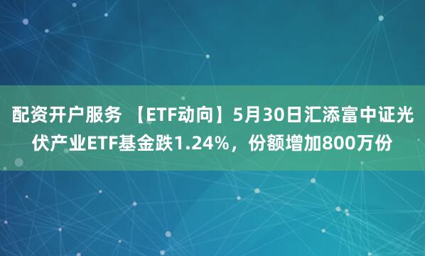 配资开户服务 【ETF动向】5月30日汇添富中证光伏产业ETF基金跌1.24%，份额增加800万份