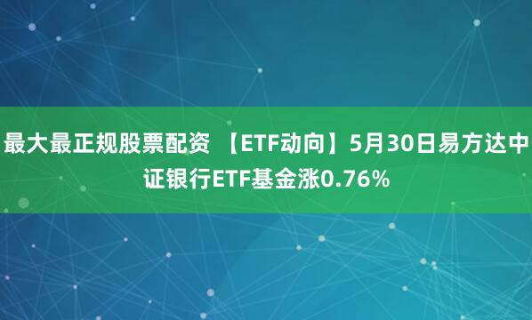 最大最正规股票配资 【ETF动向】5月30日易方达中证银行ETF基金涨0.76%