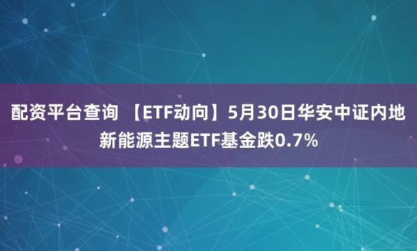 配资平台查询 【ETF动向】5月30日华安中证内地新能源主题ETF基金跌0.7%