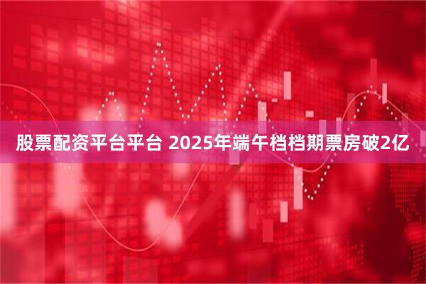 股票配资平台平台 2025年端午档档期票房破2亿