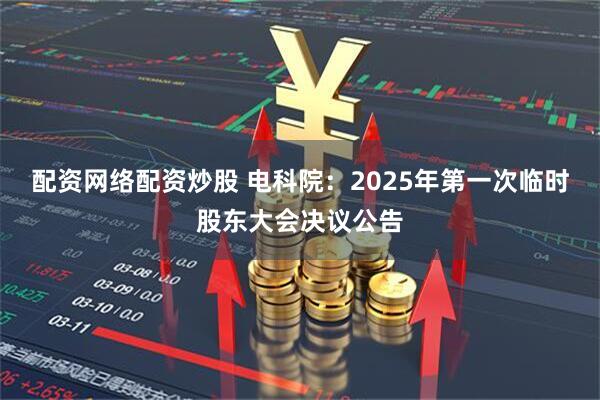 配资网络配资炒股 电科院：2025年第一次临时股东大会决议公告