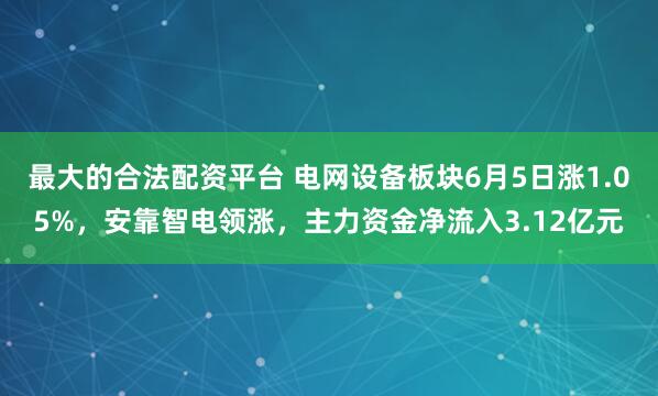 最大的合法配资平台 电网设备板块6月5日涨1.05%，安靠智电领涨，主力资金净流入3.12亿元