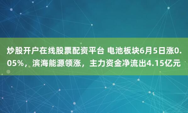 炒股开户在线股票配资平台 电池板块6月5日涨0.05%，滨海能源领涨，主力资金净流出4.15亿元