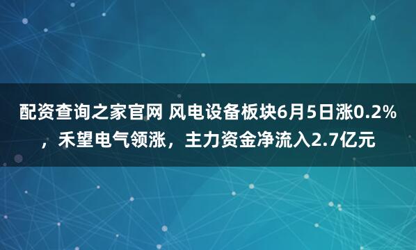 配资查询之家官网 风电设备板块6月5日涨0.2%，禾望电气领涨，主力资金净流入2.7亿元
