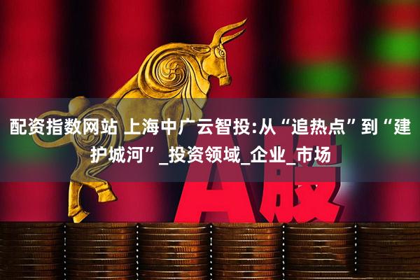 配资指数网站 上海中广云智投:从“追热点”到“建护城河”_投资领域_企业_市场