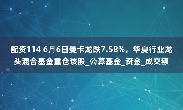 配资114 6月6日曼卡龙跌7.58%，华夏行业龙头混合基金重仓该股_公募基金_资金_成交额