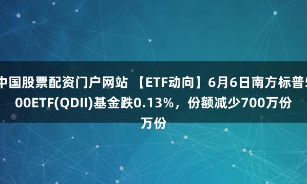 中国股票配资门户网站 【ETF动向】6月6日南方标普500ETF(QDII)基金跌0.13%，份额减少700万份