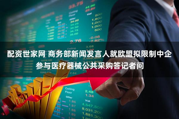 配资世家网 商务部新闻发言人就欧盟拟限制中企参与医疗器械公共采购答记者问