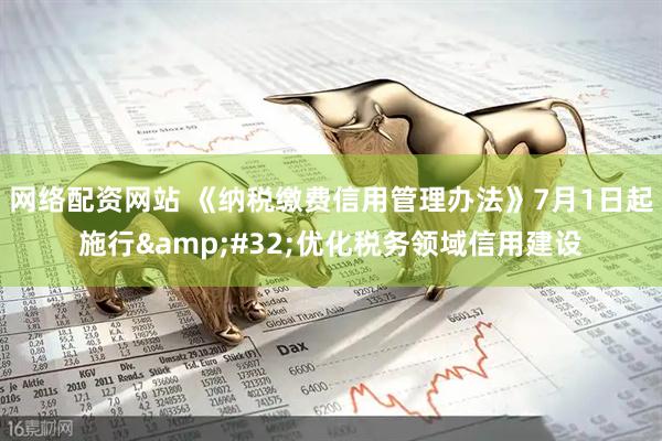 网络配资网站 《纳税缴费信用管理办法》7月1日起施行 优化税务领域信用建设