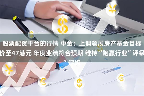 股票配资平台的行情 中金：上调领展房产基金目标价至47港元 年度业绩符合预期 维持“跑赢行业”评级