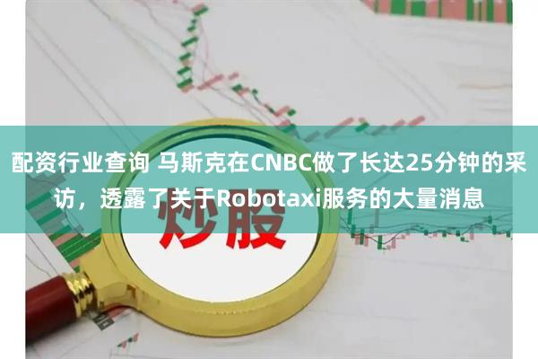 配资行业查询 马斯克在CNBC做了长达25分钟的采访，透露了关于Robotaxi服务的大量消息