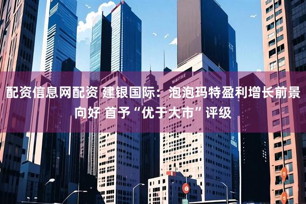 配资信息网配资 建银国际：泡泡玛特盈利增长前景向好 首予“优于大市”评级