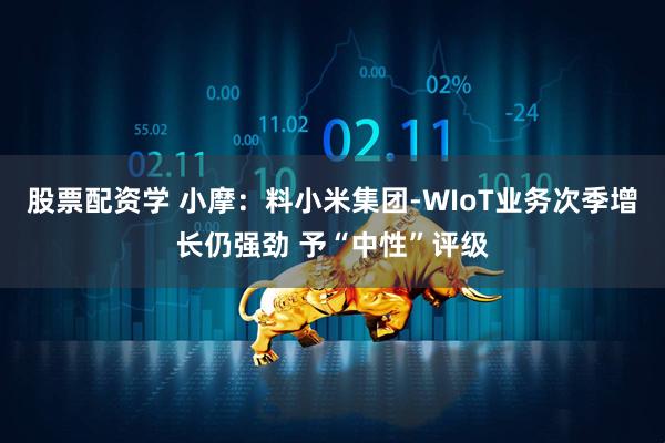 股票配资学 小摩：料小米集团-WIoT业务次季增长仍强劲 予“中性”评级