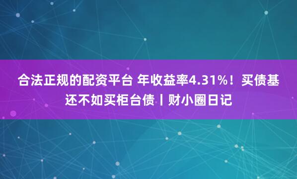 合法正规的配资平台 年收益率4.31%！买债基还不如买柜台债丨财小圈日记