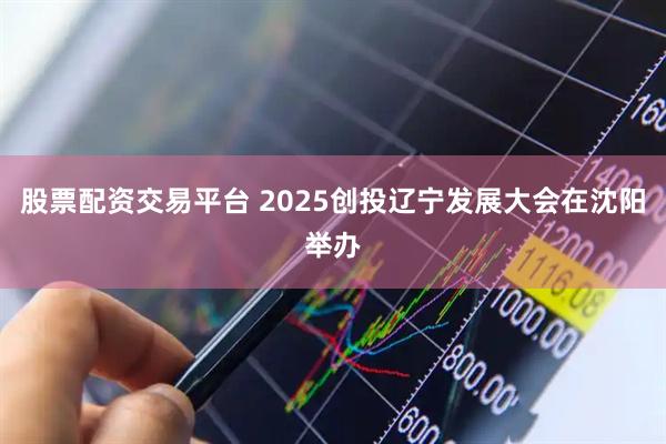 股票配资交易平台 2025创投辽宁发展大会在沈阳举办