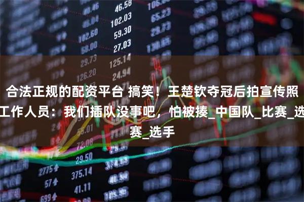 合法正规的配资平台 搞笑！王楚钦夺冠后拍宣传照问工作人员：我们插队没事吧，怕被揍_中国队_比赛_选手