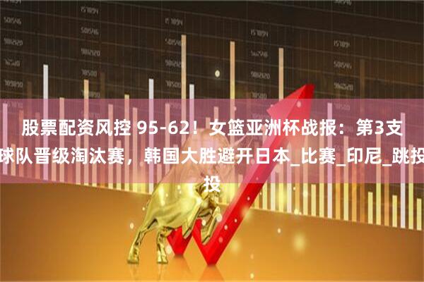 股票配资风控 95-62！女篮亚洲杯战报：第3支球队晋级淘汰赛，韩国大胜避开日本_比赛_印尼_跳投