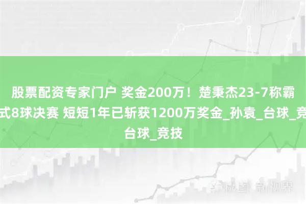 股票配资专家门户 奖金200万！楚秉杰23-7称霸中式8球决赛 短短1年已斩获1200万奖金_孙袁_台球_竞技