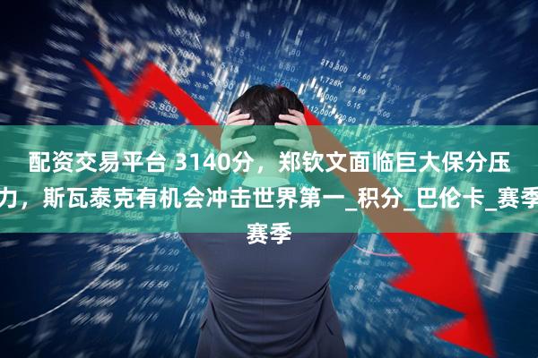 配资交易平台 3140分，郑钦文面临巨大保分压力，斯瓦泰克有机会冲击世界第一_积分_巴伦卡_赛季