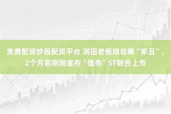 免费配资炒股配资平台 润田老板娘自曝“家丑”，2个月前刚刚宣布“借壳”ST联合上市