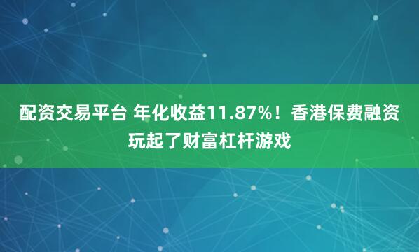 配资交易平台 年化收益11.87%！香港保费融资玩起了财富杠杆游戏