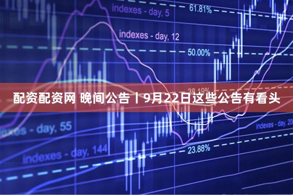 配资配资网 晚间公告丨9月22日这些公告有看头