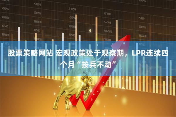 股票策略网站 宏观政策处于观察期，LPR连续四个月“按兵不动”
