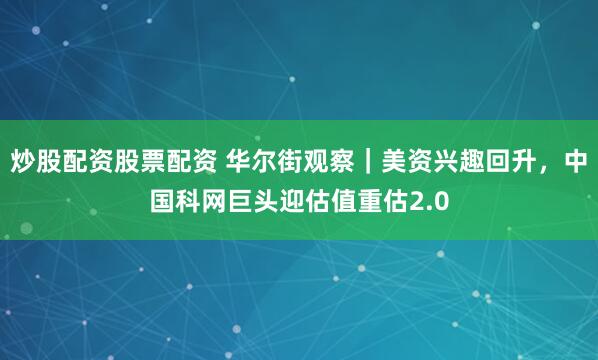 炒股配资股票配资 华尔街观察｜美资兴趣回升，中国科网巨头迎估值重估2.0